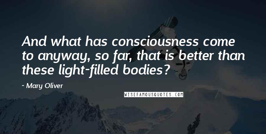 Mary Oliver Quotes: And what has consciousness come to anyway, so far, that is better than these light-filled bodies?