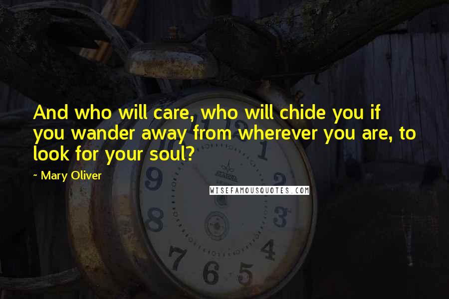 Mary Oliver Quotes: And who will care, who will chide you if you wander away from wherever you are, to look for your soul?