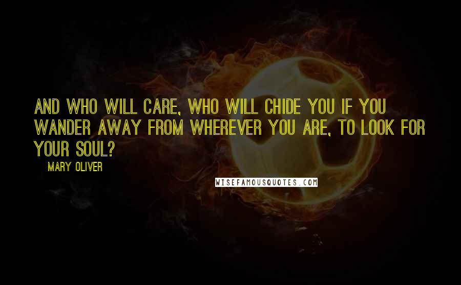 Mary Oliver Quotes: And who will care, who will chide you if you wander away from wherever you are, to look for your soul?