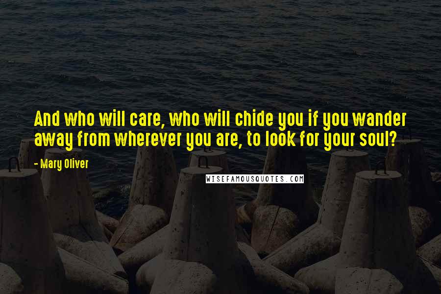Mary Oliver Quotes: And who will care, who will chide you if you wander away from wherever you are, to look for your soul?