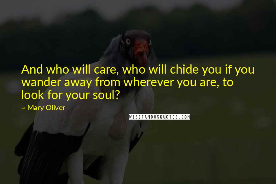 Mary Oliver Quotes: And who will care, who will chide you if you wander away from wherever you are, to look for your soul?