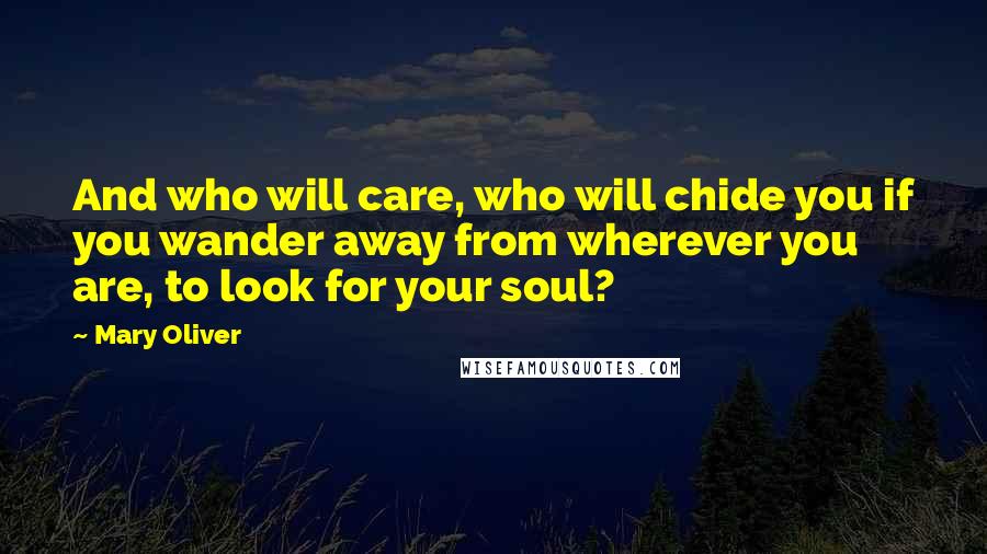 Mary Oliver Quotes: And who will care, who will chide you if you wander away from wherever you are, to look for your soul?