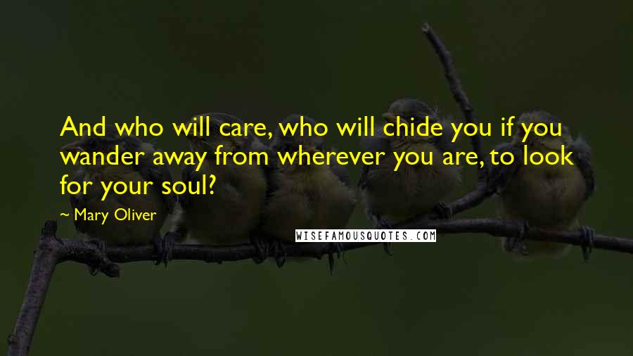 Mary Oliver Quotes: And who will care, who will chide you if you wander away from wherever you are, to look for your soul?