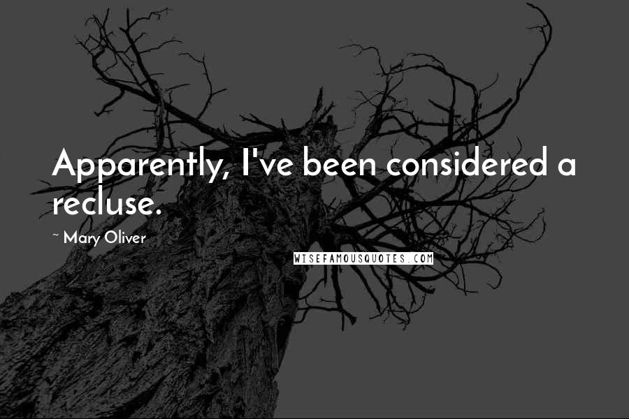 Mary Oliver Quotes: Apparently, I've been considered a recluse.