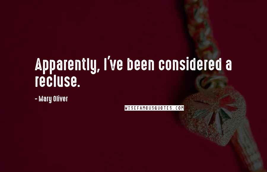 Mary Oliver Quotes: Apparently, I've been considered a recluse.