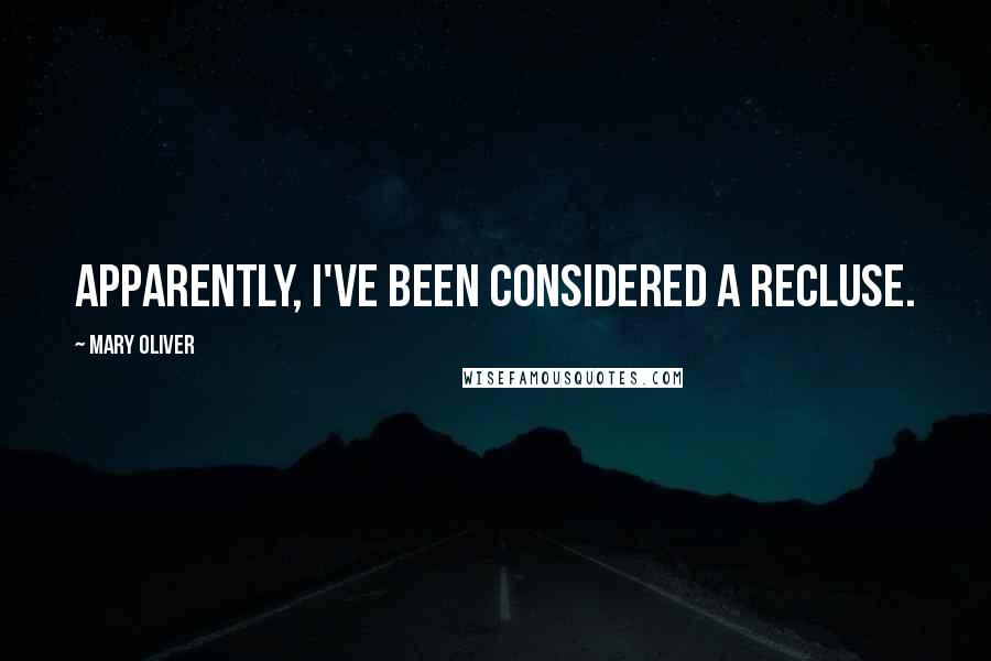 Mary Oliver Quotes: Apparently, I've been considered a recluse.