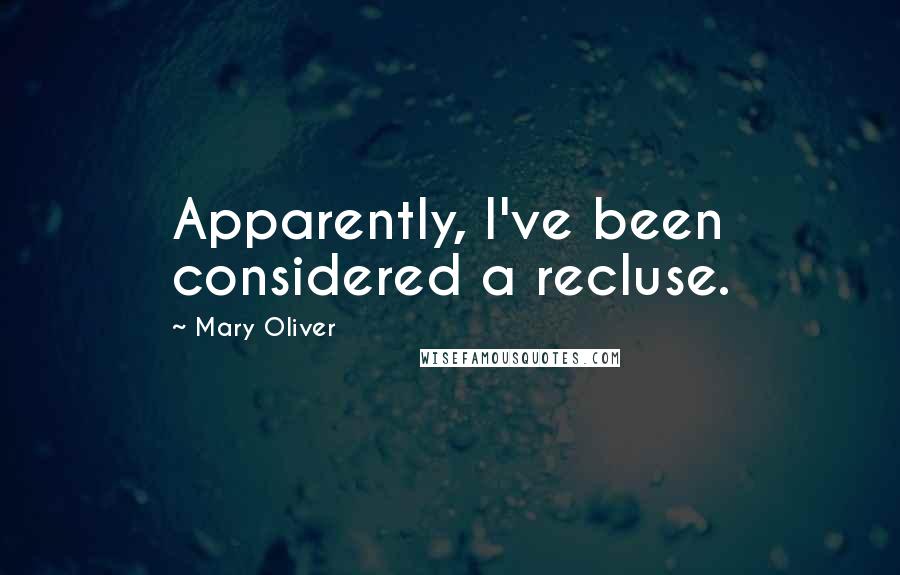 Mary Oliver Quotes: Apparently, I've been considered a recluse.