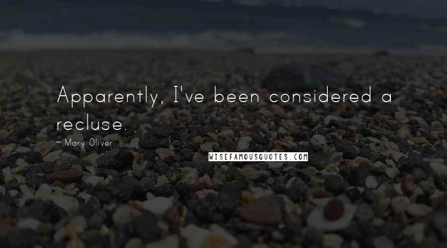 Mary Oliver Quotes: Apparently, I've been considered a recluse.