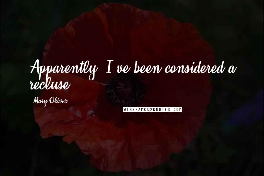 Mary Oliver Quotes: Apparently, I've been considered a recluse.