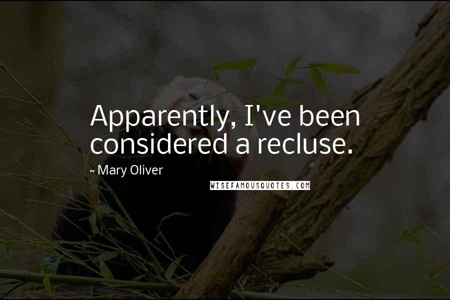 Mary Oliver Quotes: Apparently, I've been considered a recluse.