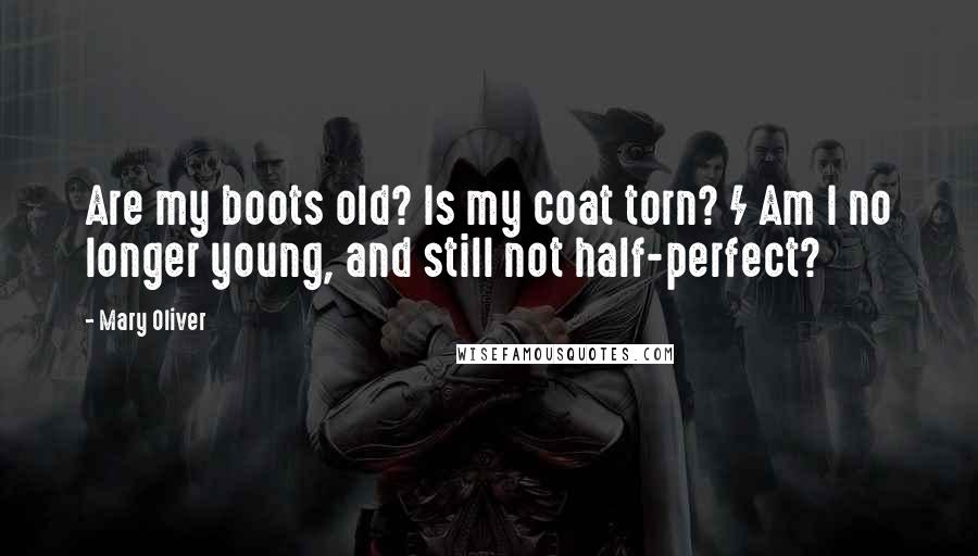 Mary Oliver Quotes: Are my boots old? Is my coat torn? / Am I no longer young, and still not half-perfect?