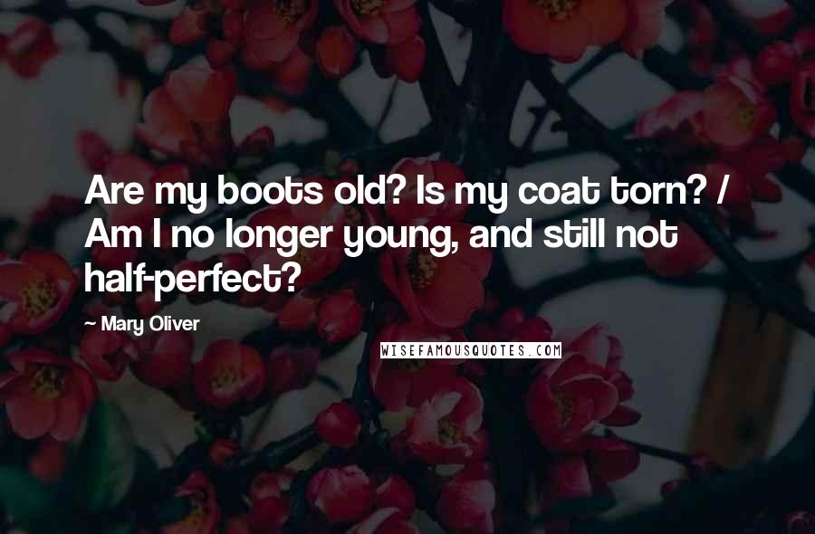 Mary Oliver Quotes: Are my boots old? Is my coat torn? / Am I no longer young, and still not half-perfect?