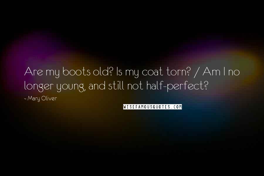 Mary Oliver Quotes: Are my boots old? Is my coat torn? / Am I no longer young, and still not half-perfect?