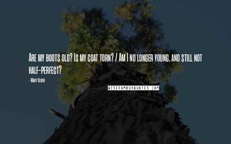 Mary Oliver Quotes: Are my boots old? Is my coat torn? / Am I no longer young, and still not half-perfect?