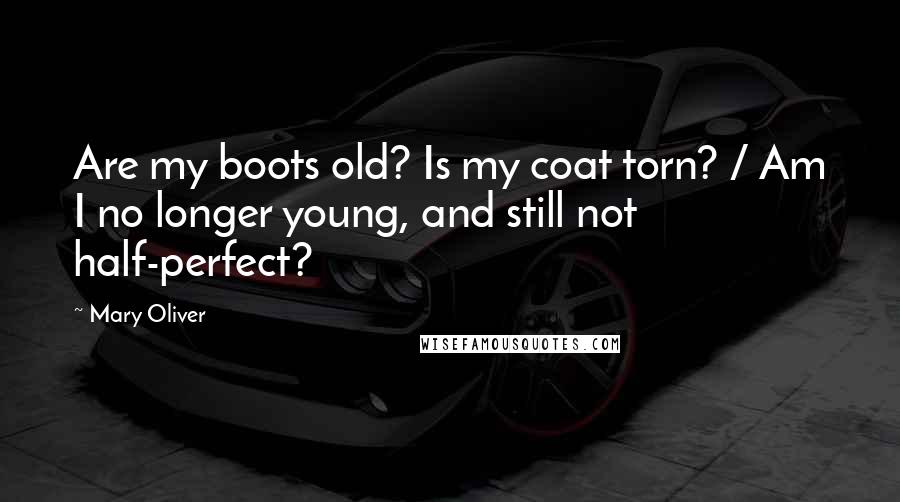 Mary Oliver Quotes: Are my boots old? Is my coat torn? / Am I no longer young, and still not half-perfect?