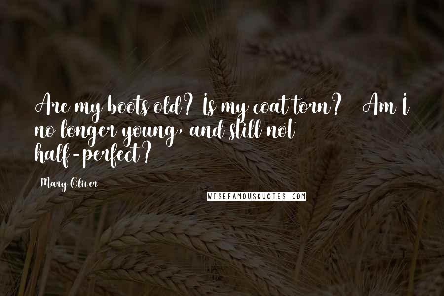 Mary Oliver Quotes: Are my boots old? Is my coat torn? / Am I no longer young, and still not half-perfect?