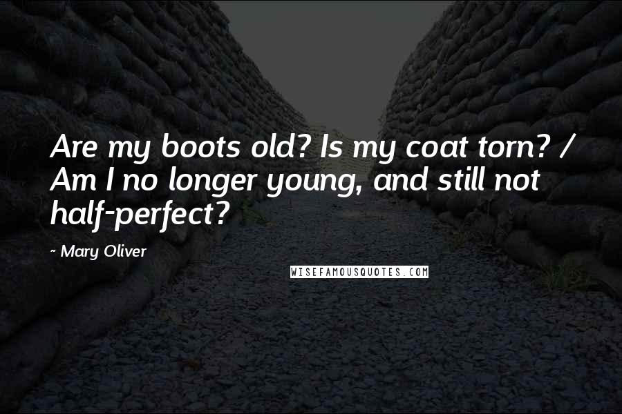 Mary Oliver Quotes: Are my boots old? Is my coat torn? / Am I no longer young, and still not half-perfect?