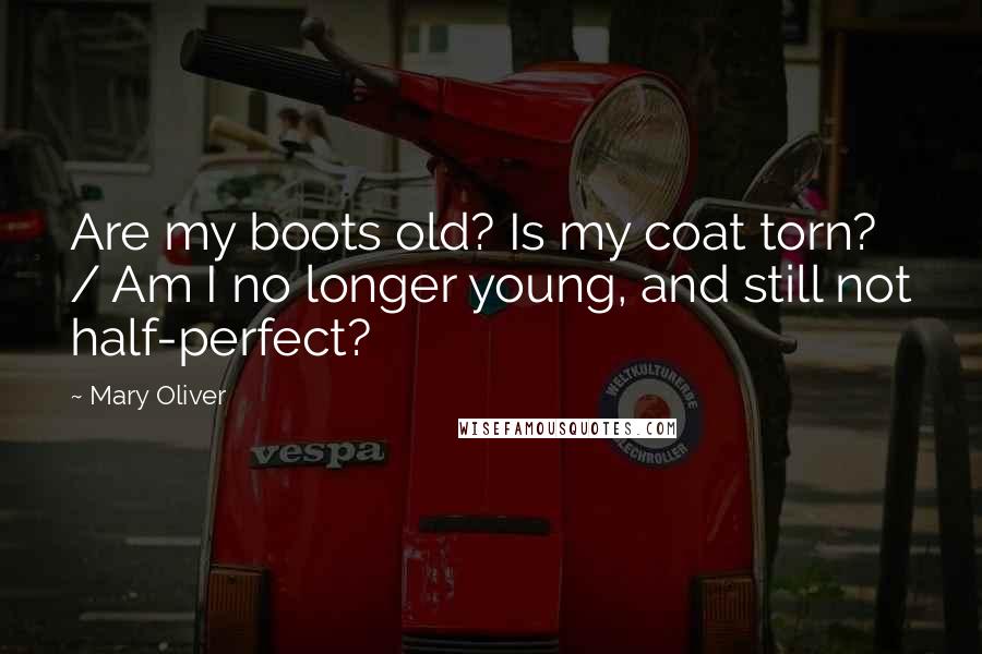 Mary Oliver Quotes: Are my boots old? Is my coat torn? / Am I no longer young, and still not half-perfect?