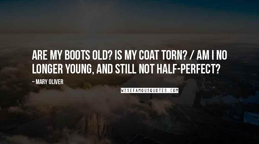 Mary Oliver Quotes: Are my boots old? Is my coat torn? / Am I no longer young, and still not half-perfect?