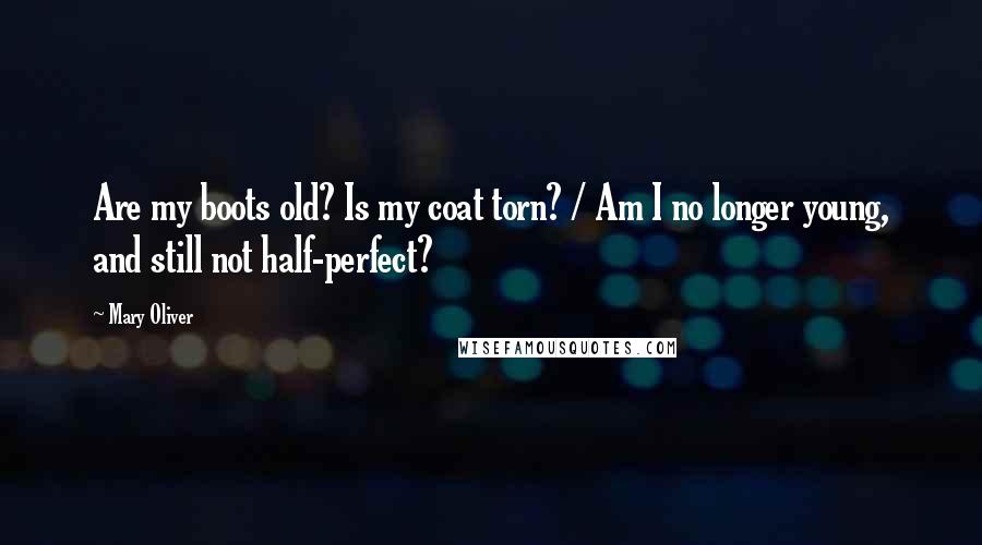 Mary Oliver Quotes: Are my boots old? Is my coat torn? / Am I no longer young, and still not half-perfect?
