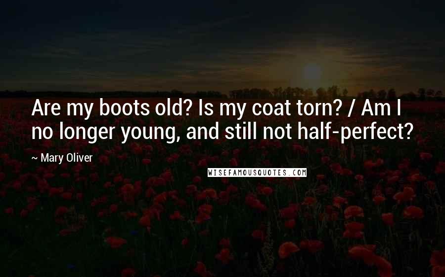 Mary Oliver Quotes: Are my boots old? Is my coat torn? / Am I no longer young, and still not half-perfect?