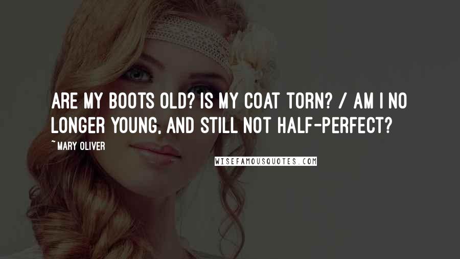 Mary Oliver Quotes: Are my boots old? Is my coat torn? / Am I no longer young, and still not half-perfect?