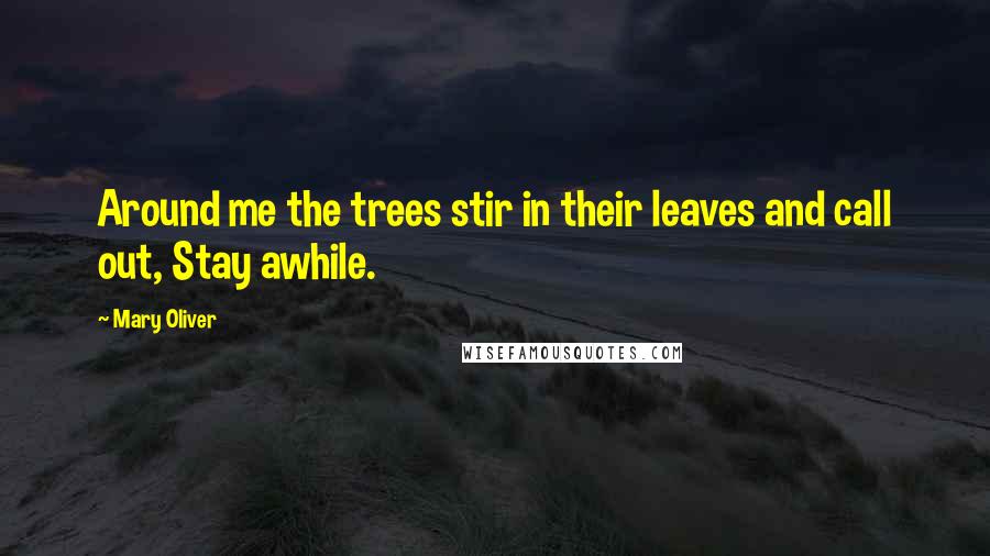 Mary Oliver Quotes: Around me the trees stir in their leaves and call out, Stay awhile.