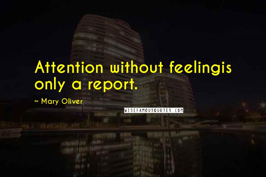 Mary Oliver Quotes: Attention without feelingis only a report.