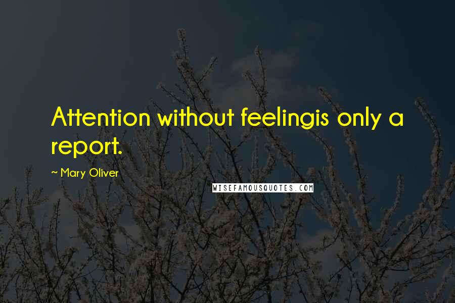 Mary Oliver Quotes: Attention without feelingis only a report.