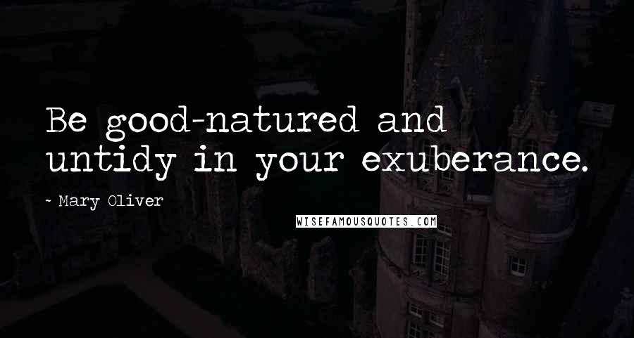 Mary Oliver Quotes: Be good-natured and untidy in your exuberance.