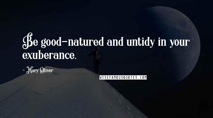 Mary Oliver Quotes: Be good-natured and untidy in your exuberance.