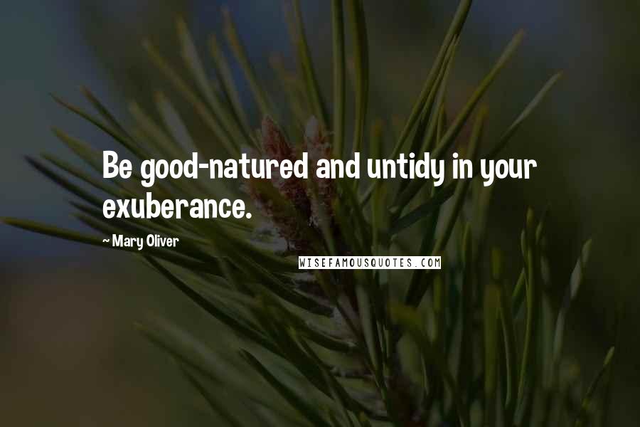 Mary Oliver Quotes: Be good-natured and untidy in your exuberance.