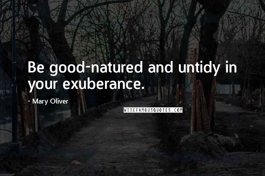Mary Oliver Quotes: Be good-natured and untidy in your exuberance.
