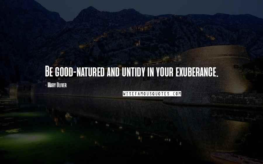 Mary Oliver Quotes: Be good-natured and untidy in your exuberance.