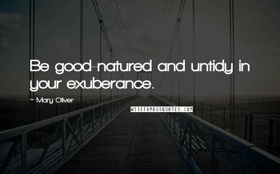 Mary Oliver Quotes: Be good-natured and untidy in your exuberance.