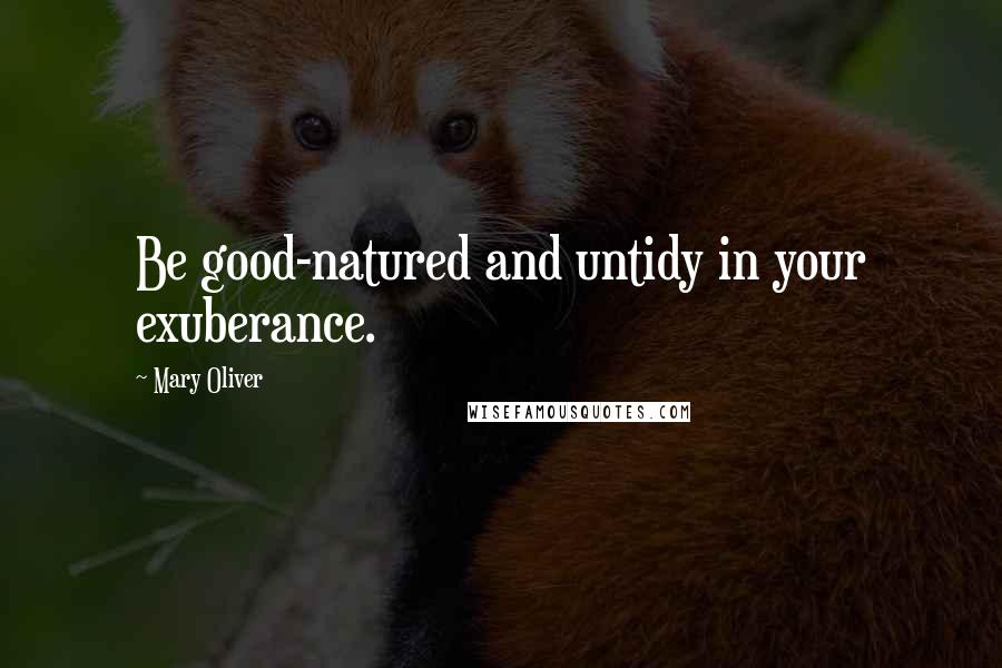 Mary Oliver Quotes: Be good-natured and untidy in your exuberance.