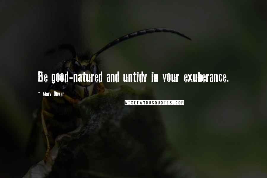 Mary Oliver Quotes: Be good-natured and untidy in your exuberance.