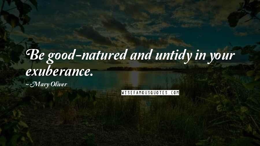Mary Oliver Quotes: Be good-natured and untidy in your exuberance.