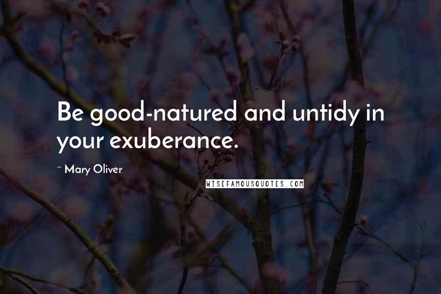 Mary Oliver Quotes: Be good-natured and untidy in your exuberance.