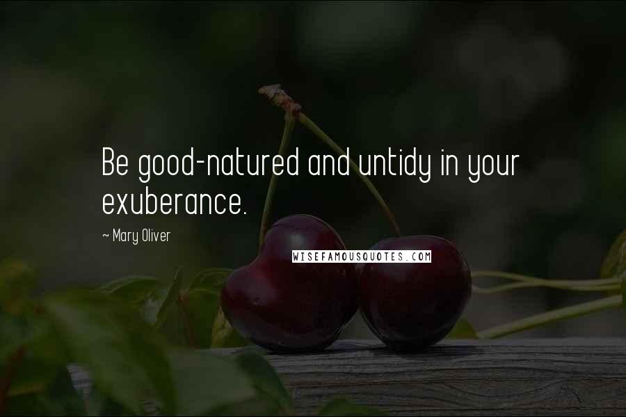 Mary Oliver Quotes: Be good-natured and untidy in your exuberance.