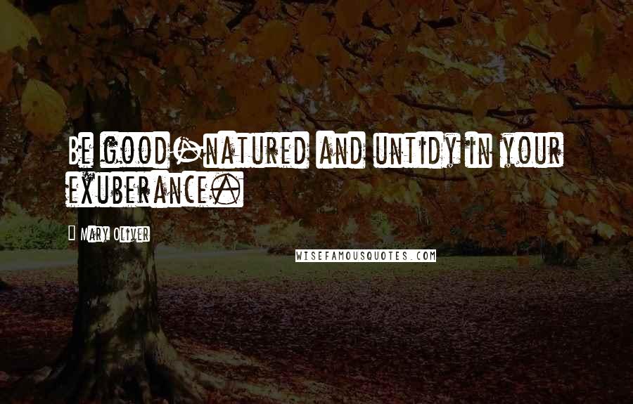 Mary Oliver Quotes: Be good-natured and untidy in your exuberance.