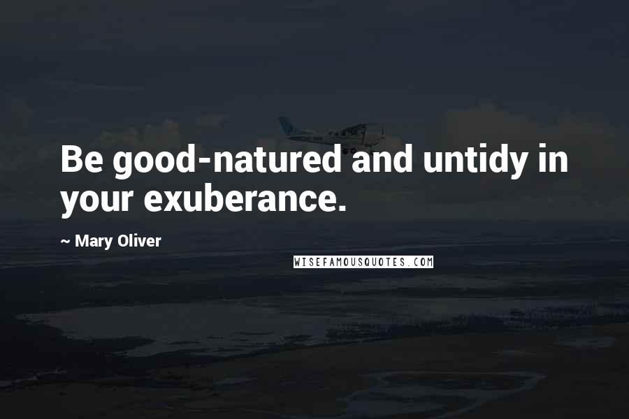 Mary Oliver Quotes: Be good-natured and untidy in your exuberance.
