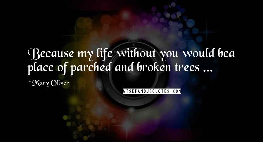 Mary Oliver Quotes: Because my life without you would bea place of parched and broken trees ...