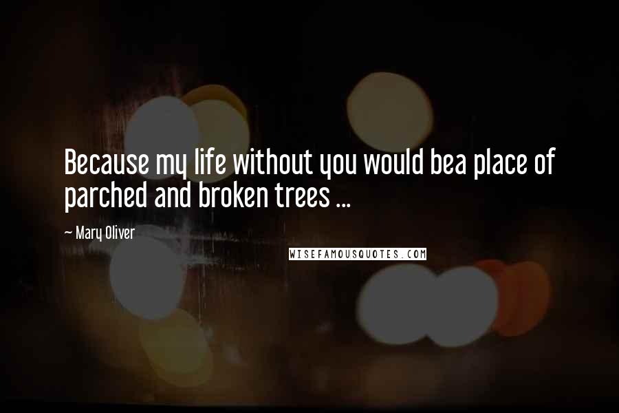 Mary Oliver Quotes: Because my life without you would bea place of parched and broken trees ...