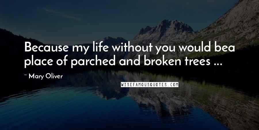 Mary Oliver Quotes: Because my life without you would bea place of parched and broken trees ...