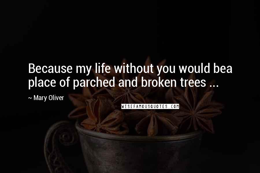 Mary Oliver Quotes: Because my life without you would bea place of parched and broken trees ...