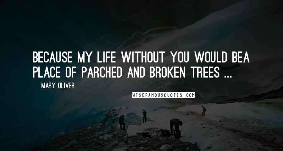 Mary Oliver Quotes: Because my life without you would bea place of parched and broken trees ...