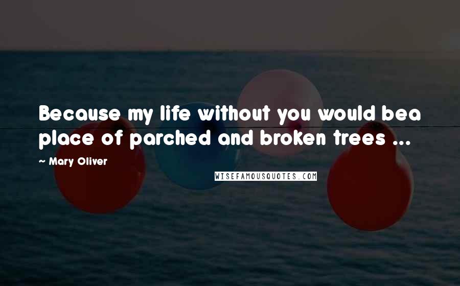 Mary Oliver Quotes: Because my life without you would bea place of parched and broken trees ...