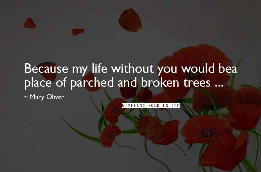 Mary Oliver Quotes: Because my life without you would bea place of parched and broken trees ...