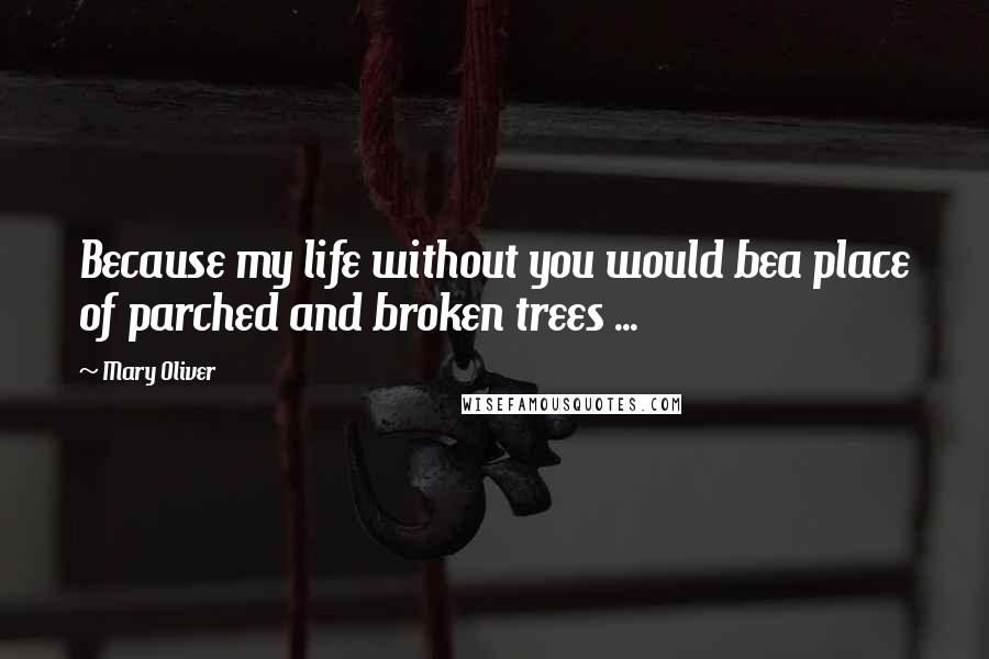 Mary Oliver Quotes: Because my life without you would bea place of parched and broken trees ...